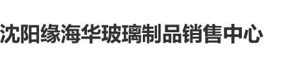 吃中国老女人的大黑逼和大奶子沈阳缘海华玻璃制品销售中心